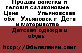 Продам валенки и галоши силиконовые › Цена ­ 600 - Ульяновская обл., Ульяновск г. Дети и материнство » Детская одежда и обувь   